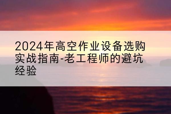奉化高空作业升降机厂家推荐-2024年高空作业设备选购实战指南-老工程师的避坑经验