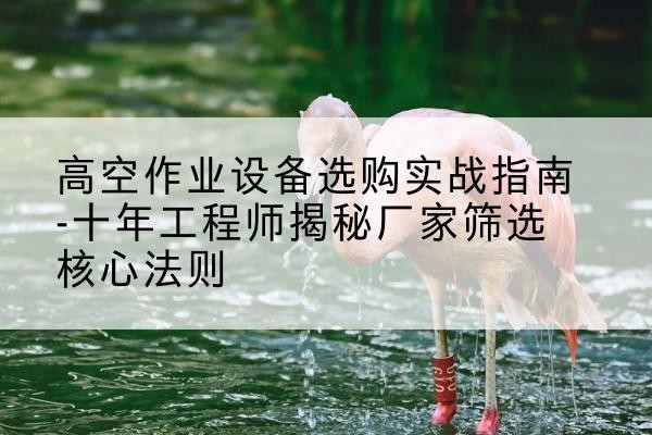 奉化剪叉式升降机厂家-高空作业设备选购实战指南-十年工程师揭秘厂家筛选核心法则