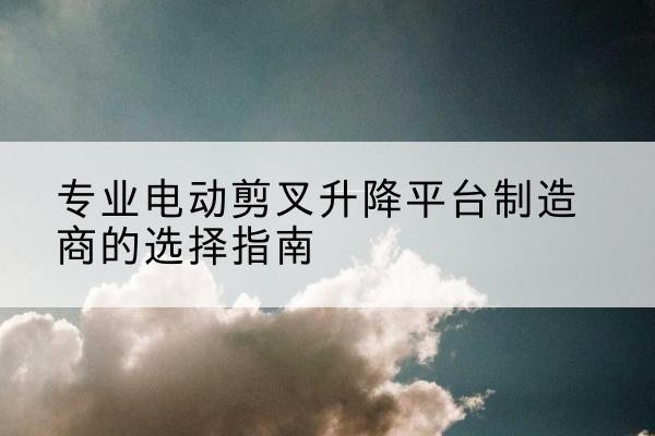 奉化电动剪叉升降平台厂家-专业电动剪叉升降平台制造商的选择指南