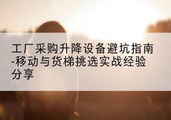 奉化移动式升降机怎么选-工厂采购升降设备避坑指南-移动与货梯挑选实战经验分享