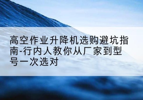 奉化升降平台厂家-高空作业升降机选购避坑指南-行内人教你从厂家到型号一次选对