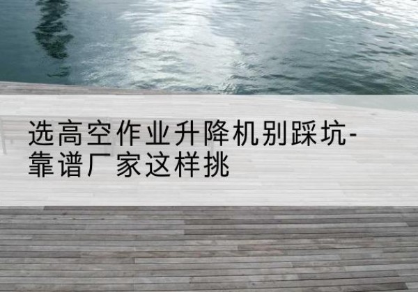 奉化剪叉式升降机厂家-选高空作业升降机别踩坑-靠谱厂家这样挑