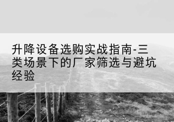 奉化移动式升降机厂家推荐-升降设备选购实战指南-三类场景下的厂家筛选与避坑经验