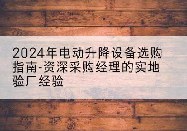 奉化电动剪叉升降平台厂家-2024年电动升降设备选购指南-资深采购经理的实地验厂经验