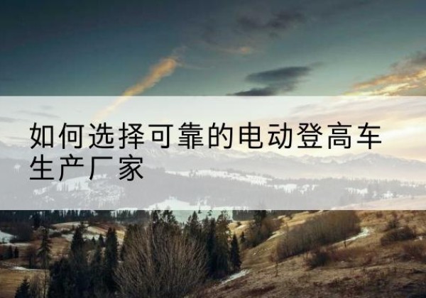 奉化电动登高车厂家-如何选择可靠的电动登高车生产厂家