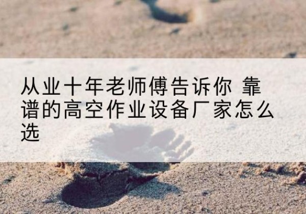 奉化高空作业升降机厂家推荐-从业十年老师傅告诉你 靠谱的高空作业设备厂家怎么选