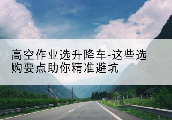 奉化升降车厂家-高空作业选升降车-这些选购要点助你*避坑