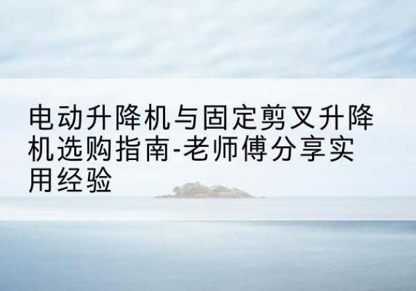 奉化电动升降机怎么选-电动升降机与固定剪叉升降机选购指南-老师傅分享实用经验