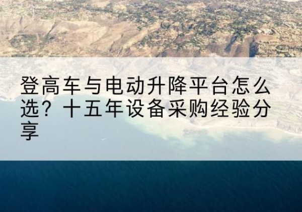 奉化登高车厂家厂家-登高车与电动升降平台怎么选？十五年设备采购经验分享