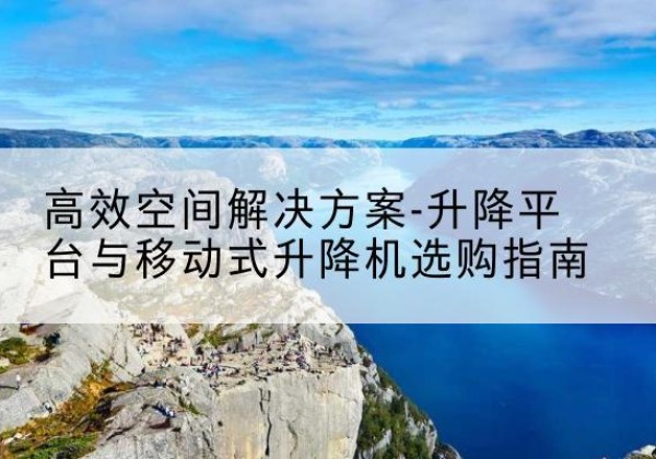 奉化升降平台厂家-*空间解决方案-升降平台与移动式升降机选购指南
