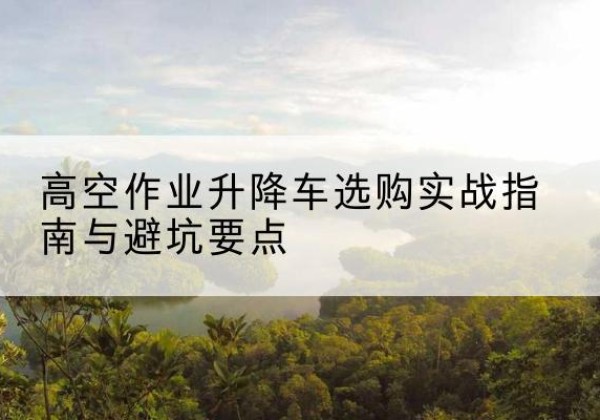 奉化升降车怎么选-高空作业升降车选购实战指南与避坑要点