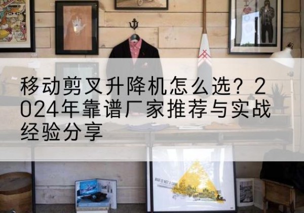 奉化升降平台厂家推荐-移动剪叉升降机怎么选？2024年靠谱厂家推荐与实战经验分享
