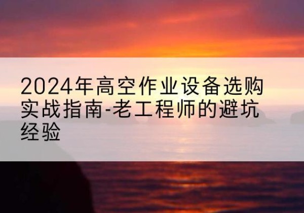 奉化高空作业升降机厂家推荐-2024年高空作业设备选购实战指南-老工程师的避坑经验