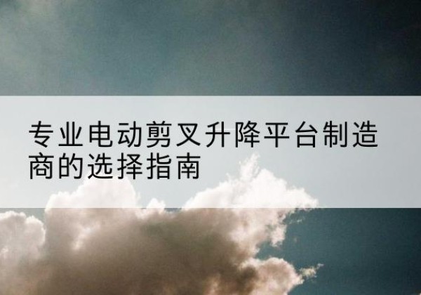 奉化电动剪叉升降平台厂家-专业电动剪叉升降平台制造商的选择指南